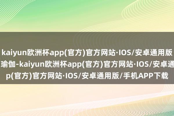 kaiyun欧洲杯app(官方)官方网站·IOS/安卓通用版/手机APP下载        瑜伽-kaiyun欧洲杯app(官方)官方网站·IOS/安卓通用版/手机APP下载