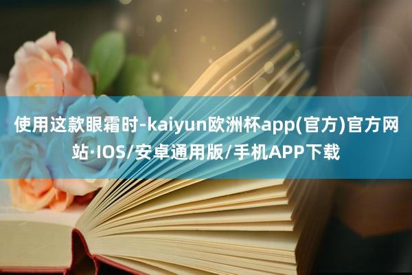 使用这款眼霜时-kaiyun欧洲杯app(官方)官方网站·IOS/安卓通用版/手机APP下载