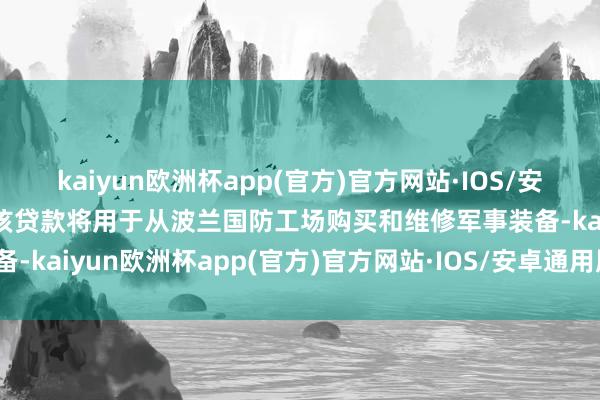 kaiyun欧洲杯app(官方)官方网站·IOS/安卓通用版/手机APP下载该贷款将用于从波兰国防工场购买和维修军事装备-kaiyun欧洲杯app(官方)官方网站·IOS/安卓通用版/手机APP下载