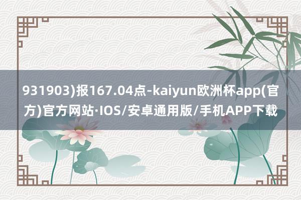 931903)报167.04点-kaiyun欧洲杯app(官方)官方网站·IOS/安卓通用版/手机APP下载