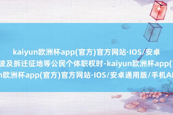 kaiyun欧洲杯app(官方)官方网站·IOS/安卓通用版/手机APP下载在波及拆迁征地等公民个体职权时-kaiyun欧洲杯app(官方)官方网站·IOS/安卓通用版/手机APP下载